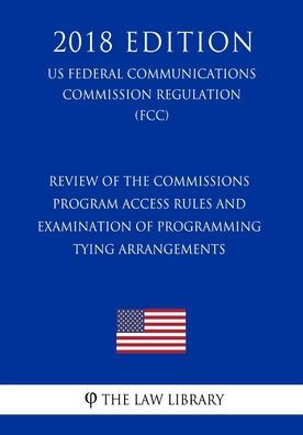 Review of the Commissions Program Access Rules and Examination of Programming Tying Arrangements (US Federal Communications Commission Regulation) (FCC) (2018 Edition)