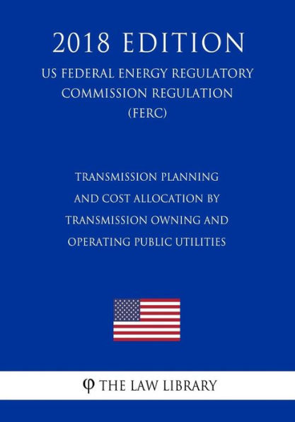 Transmission Planning and Cost Allocation by Transmission Owning and Operating Public Utilities (US Federal Energy Regulatory Commission Regulation) (FERC) (2018 Edition)