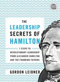 Title: The Leadership Secrets of Hamilton: 7 Steps to Revolutionary Leadership from Alexander Hamilton and the Founding Fathers, Author: Gordon Leidner