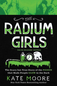 Title: The Radium Girls: Young Readers' Edition: The Scary but True Story of the Poison that Made People Glow in the Dark, Author: Kate Moore