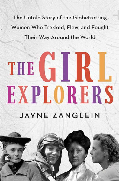 The Girl Explorers: The Untold Story of the Globetrotting Women Who Trekked, Flew, and Fought Their Way Around the World