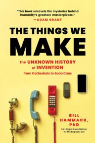 Title: The Things We Make: The Unknown History of Invention from Cathedrals to Soda Cans, Author: Bill Hammack Ph.D.