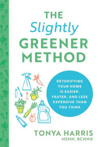 Title: The Slightly Greener Method: Detoxifying Your Home Is Easier, Faster, and Less Expensive than You Think, Author: Tonya Harris