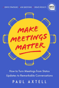 Title: Make Meetings Matter: How to Turn Meetings from Status Updates to Remarkable Conversations, Author: Paul Axtell