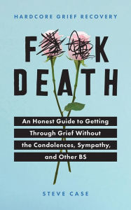 Title: Hardcore Grief Recovery: An Honest Guide to Getting through Grief without the Condolences, Sympathy, and Other BS, Author: Steve Case