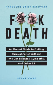 Title: Hardcore Grief Recovery: An Honest Guide to Getting through Grief without the Condolences, Sympathy, and Other BS, Author: Steve Case