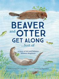 Title: Beaver and Otter Get Along...Sort of: A Story of Grit and Patience between Neighbors, Author: Sneed Collard III