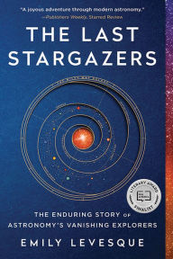 Title: The Last Stargazers: The Enduring Story of Astronomy's Vanishing Explorers, Author: Emily Levesque
