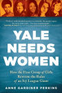Yale Needs Women: How the First Group of Girls Rewrote the Rules of an Ivy League Giant