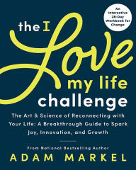 Title: The I Love My Life Challenge: The Art & Science of Reconnecting with Your Life: A Breakthrough Guide to Spark Joy, Innovation, and Growth, Author: Adam Markel