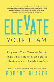 Title: Elevate Your Team: Empower Your Team To Reach Their Full Potential and Build A Business That Builds Leaders, Author: Robert Glazer