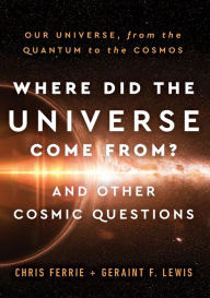 Title: Where Did the Universe Come From? And Other Cosmic Questions: Our Universe, from the Quantum to the Cosmos, Author: Chris Ferrie