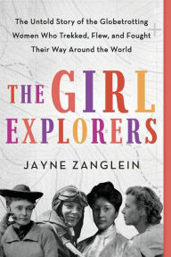 Title: The Girl Explorers: The Untold Story of the Globetrotting Women Who Trekked, Flew, and Fought Their Way Around the World, Author: Jayne Zanglein