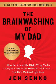 Title: The Brainwashing of My Dad: How the Rise of the Right-Wing Media Changed a Father and Divided Our Nation-And How We Can Fight Back, Author: Jen Senko