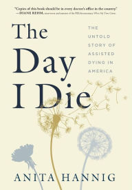 Title: The Day I Die: The Untold Story of Assisted Dying in America, Author: Anita Hannig