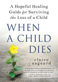 Title: When a Child Dies: A Hopeful Healing Guide for Surviving the Loss of a Child, Author: Claire Aagaard