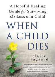 Title: When a Child Dies: A Hopeful Healing Guide for Surviving the Loss of a Child, Author: Claire Aagaard