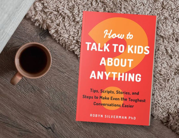 How to Talk Kids about Anything: Tips, Scripts, Stories, and Steps Make Even the Toughest Conversations Easier