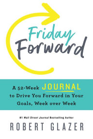 Title: Friday Forward Journal: A 52-Week Journal to Drive You Forward in Your Goals, Week over Week, Author: Robert Glazer