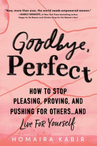 Title: Goodbye, Perfect: How to Stop Pleasing, Proving, and Pushing for Others. and Live For Yourself, Author: Homaira Kabir MAPPCP