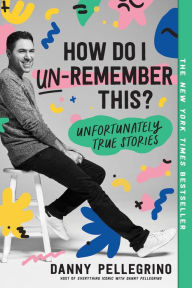 Title: How Do I Un-Remember This?: Unfortunately True Stories, Author: Danny Pellegrino