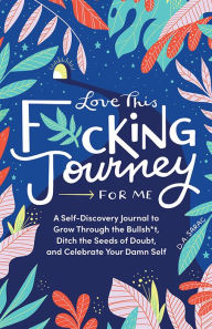 Title: Love This F*cking Journey for Me: A Self-Discovery Journal to Grow Through the Bullsh*t, Ditch the Seeds of Doubt, and Celebrate Your Damn Self