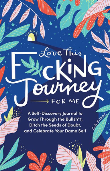 Love This F*cking Journey for Me: A Self-Discovery Journal to Grow Through the Bullsh*t, Ditch the Seeds of Doubt, and Celebrate Your Damn Self