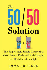 Title: The 50/50 Solution: The Surprisingly Simple Choice that Makes Moms, Dads, and Kids Happier and Healthier after a Split, Author: Emma Johnson