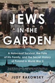 Title: Jews in the Garden: A Holocaust Survivor, the Fate of His Family, and the Secret History of Poland in World War II, Author: Judy Rakowsky