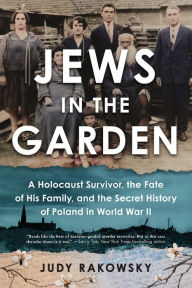 Title: Jews in the Garden: A Holocaust Survivor, the Fate of His Family, and the Secret History of Poland in World War II, Author: Judy Rakowsky