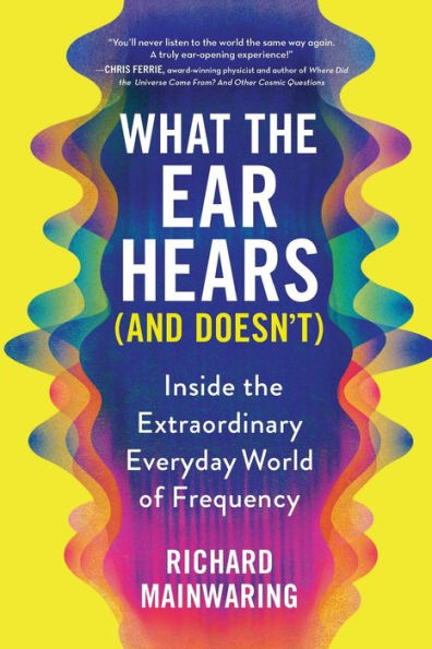 What the Ear Hears (and Doesn't): Inside the Extraordinary Everyday World of Frequency