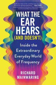 Title: What the Ear Hears (And Doesn't): Inside the Extraordinary Everyday World of Frequency, Author: Richard Mainwaring