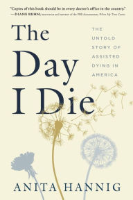 Title: The Day I Die: The Untold Story of Assisted Dying in America, Author: Anita Hannig