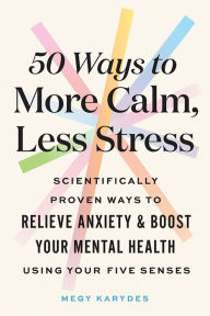 Title: 50 Ways to More Calm, Less Stress: Scientifically Proven Ways to Relieve Anxiety and Boost Your Mental Health Using Your Five Senses, Author: Megy Karydes