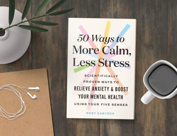 50 Ways to More Calm, Less Stress: Scientifically Proven Ways to Relieve Anxiety and Boost Your Mental Health Using Your Five Senses