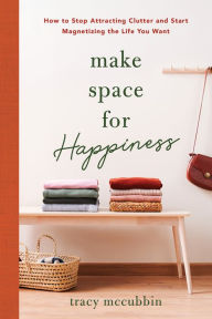 Title: Make Space for Happiness: How to Stop Attracting Clutter and Start Magnetizing the Life You Want, Author: Tracy McCubbin