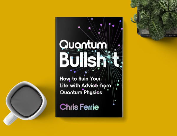 Quantum Bullsh*t: How to Ruin Your Life with Advice from Quantum Physics