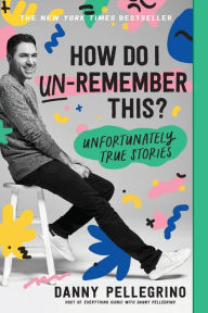 Title: How Do I Un-Remember This?: Unfortunately True Stories, Author: Danny Pellegrino