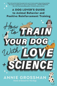 Title: How to Train Your Dog with Love + Science: A Dog Lover's Guide to Animal Behavior and Positive Reinforcement Training, Author: Annie Grossman