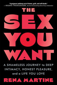 Title: The Sex You Want: A Shameless Journey to Deep Intimacy, Honest Pleasure, and a Life You Love, Author: Rena Martine