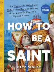 Free books online to download to ipod How to Be a Saint: An Extremely Weird and Mildly Sacrilegious History of The Catholic Church's Biggest Names by Kate Sidley 9781728277424