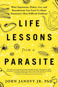 Title: Life Lessons from a Parasite: What Tapeworms, Flukes, Lice, and Roundworms Can Teach Us About Humanity's Most Difficult Problems, Author: John Janovy Jr. PhD