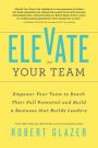 Elevate Your Team: Empower Your Team To Reach Their Full Potential and Build A Business That Builds Leaders