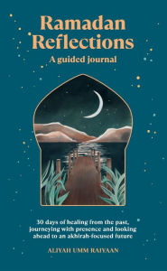 Title: Ramadan Reflections: A Guided Journal: 30 days of healing from your past, being present and looking ahead to an akhirah-focused future, Author: Aliyah Umm Raiyaan