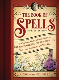 Title: The Book of Spells: Vintage Edition: Ancient and Modern Formulations to Bring the Power of the Good to Your Life, Your Love, Your Work, and Your Play, Author: Nicola de Pulford