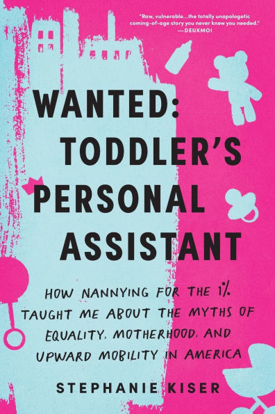 Wanted: Toddler's Personal Assistant: How Nannying for the 1% Taught Me about Myths of Equality, Motherhood, and Upward Mobility America