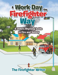 Title: A Work Day the Firefighter Way: A Child's Rhyming Guide to Fire and Safety, Author: The Firefighter Writer