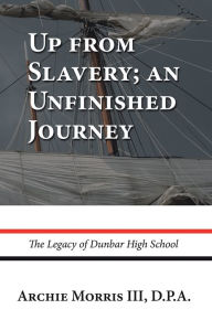 Title: Up from Slavery; an Unfinished Journey: The Legacy of Dunbar High School, Author: Archie Morris III D.P.A.