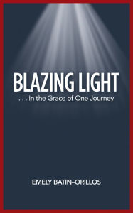 Title: Blazing Light: . . . in the Grace of One Journey, Author: Emely Batin-Orillos