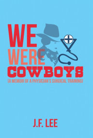 Title: We Were Cowboys: (A Memoir of a Physician's Surgical Training), Author: J.F. Lee
